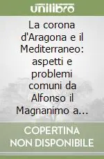La corona d‘Aragona e il Mediterraneo aspetti e problemi comuni da Alfonso il Magnanimo a Ferdinando il Cattolico (1416-1516). Atti del 9º Congresso. Vol. 1 Relazioni Quantità Limitata