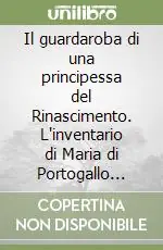 Il guardaroba di una principessa del Rinascimento. L‘inventario di Maria di Portogallo sposa di Alessandro Farnese Non Perdere