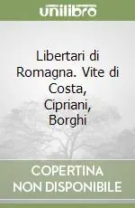 Libertari di Romagna. Vite di Costa, Cipriani, Borghi Prezzo Ridotto