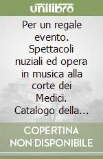 Offerta Del Giorno Per un regale evento. Spettacoli nuziali ed opera in musica alla corte dei Medici. Catalogo della mostra