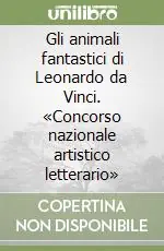 Gli animali fantastici di Leonardo da Vinci. «Concorso nazionale artistico letterario» Quantità Limitata