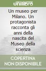Esclusivo Un museo per Milano. Un protagonista racconta gli anni della nascita del Museo della scienza