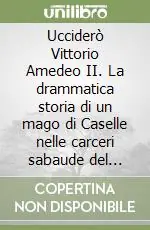 Non Perdere Ucciderò Vittorio Amedeo II. La drammatica storia di un mago di Caselle nelle carceri sabaude del XVIII secolo