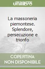 La massoneria piemontese. Splendore, persecuzione e trionfo Super Prezzo
