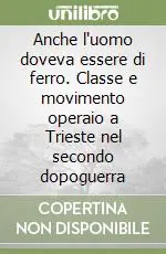 Anche l‘uomo doveva essere di ferro. Classe e movimento operaio a Trieste nel secondo dopoguerra Novità