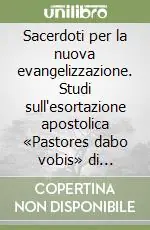 Sacerdoti per la nuova evangelizzazione. Studi sull‘esortazione apostolica «Pastores dabo vobis» di Giovanni Paolo II Reso Gratuito