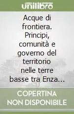 Spedito Oggi Acque di frontiera. Principi, comunità e governo del territorio nelle terre basse tra Enza e Reno (secoli XIII-XVIII)