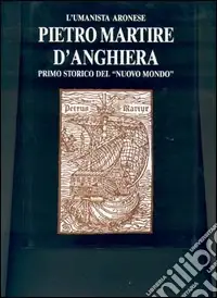 L‘umanista aronese Pietro Martire d‘Anghiera, primo storico del «Nuovo mondo» Acquista Ora