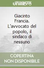 Solo Oggi Giacinto Francia. L‘avvocato del popolo, il sindaco di nessuno