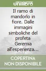 Il ramo di mandorlo in fiore. Dalle immagini simboliche del profeta Geremia all‘esperienza del mistero cristiano Più Venduto
