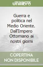 Guerra e politica nel Medio Oriente. Dall‘Impero Ottomano ai nostri giorni Subito Disponibile