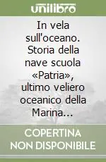 In vela sull‘oceano. Storia della nave scuola «Patria», ultimo veliero oceanico della Marina Mercantile Italiana Super Prezzo