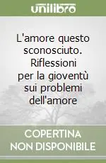Sconto L‘amore questo sconosciuto. Riflessioni per la gioventù sui problemi dell‘amore
