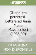 Gli anni tra parentesi. Lettere ad Anna Maria Mazzucchelli (1936-39) Quantità Limitata