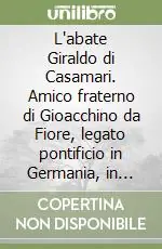 L‘abate Giraldo di Casamari. Amico fraterno di Gioacchino da Fiore, legato pontificio in Germania, in Francia, in Inghilterra... Offerta Speciale