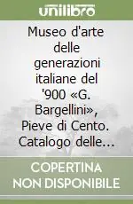 Museo d‘arte delle generazioni italiane del ‘900 «G. Bargellini», Pieve di Cento. Catalogo delle collezioni permanenti (1)Generazione maestri storici. Generazione primo decennio. Generazione anni Dieci. Generazione anni Venti Economico