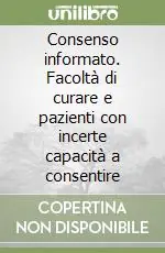 Consenso informato. Facoltà di curare e pazienti con incerte capacità a consentire Compra Online