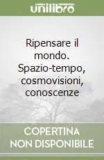 Ripensare il mondo. Spazio-tempo, cosmovisioni, conoscenze Compra Online